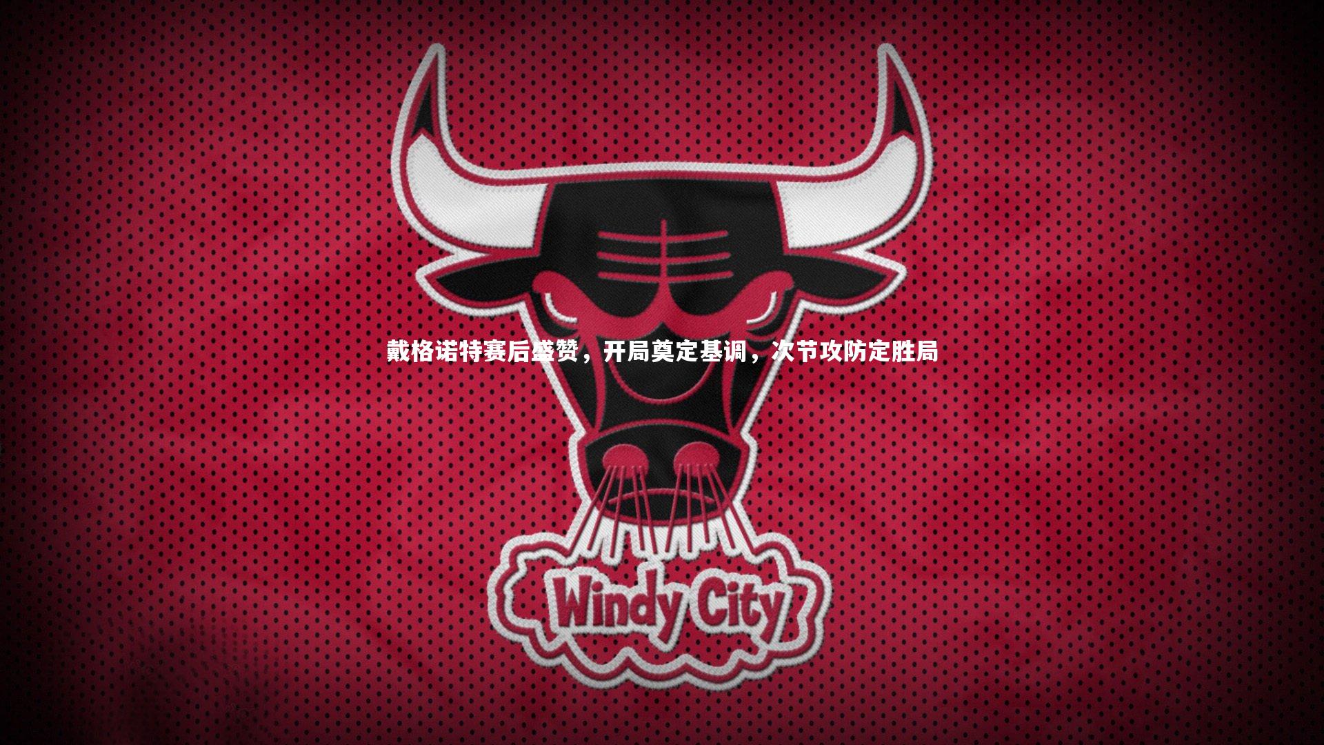 开云体育平台：戴格诺特赛后盛赞，开局奠定基调，次节攻防定胜局