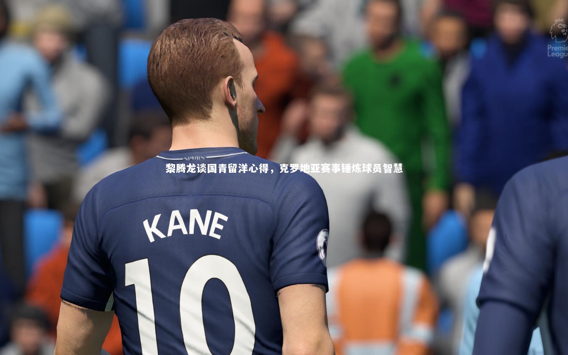 开云体育平台_黎腾龙谈国青留洋心得，克罗地亚赛事锤炼球员智慧
