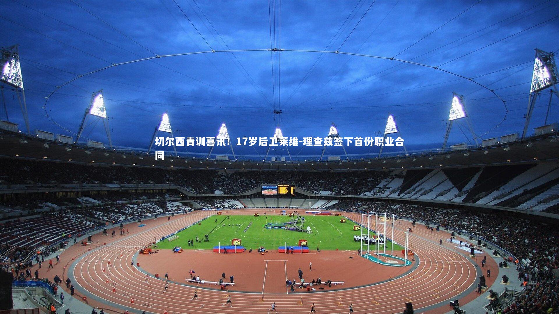 开云体育平台-切尔西青训喜讯！17岁后卫莱维-理查兹签下首份职业合同