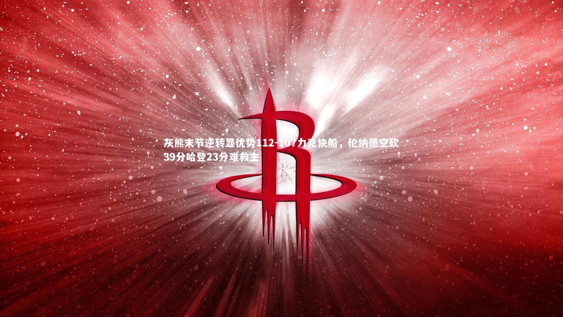 灰熊末节逆转显优势112-107力克快船,伦纳德空砍39分哈登23分难救主