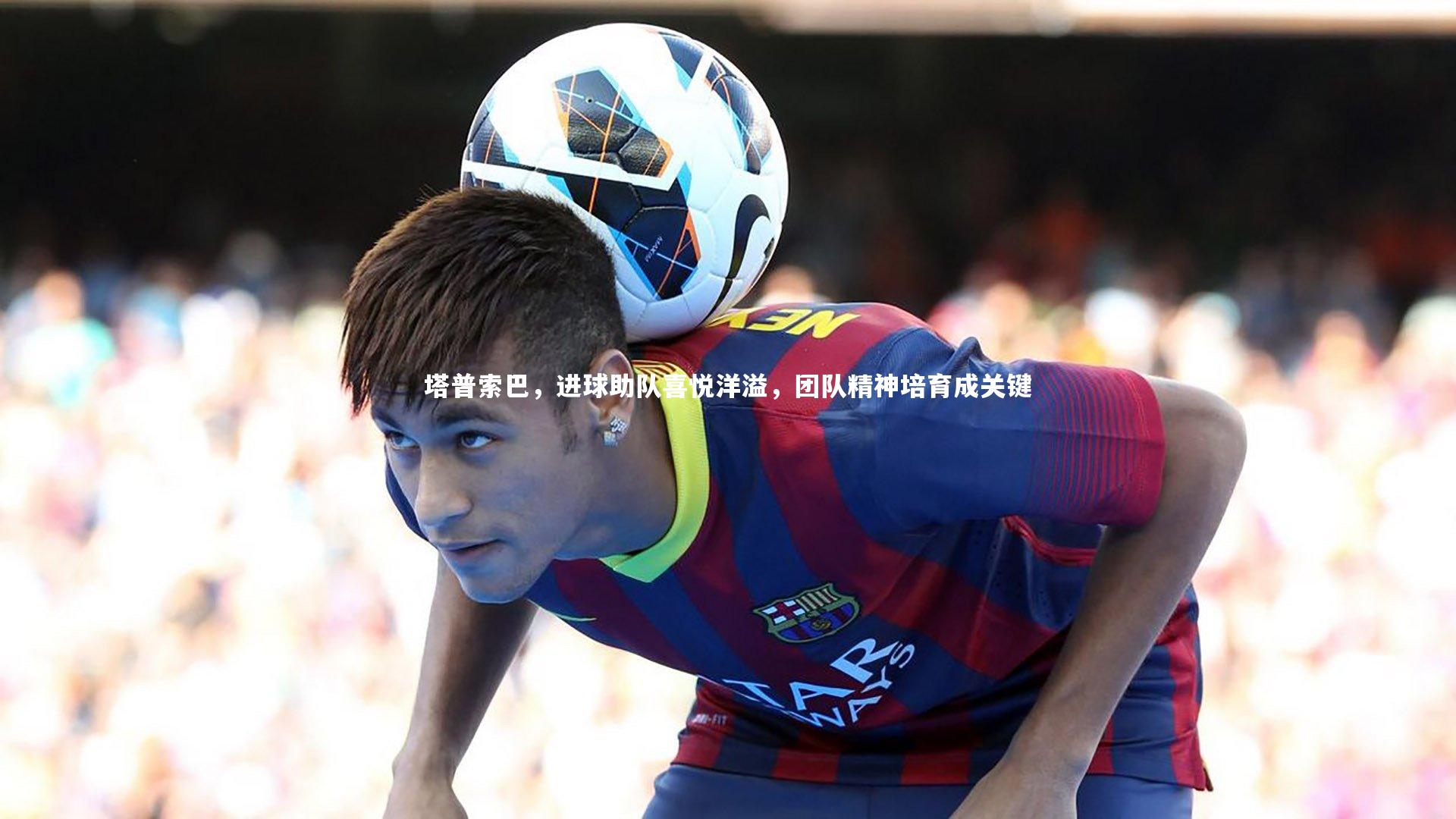 开云体育：塔普索巴，进球助队喜悦洋溢，团队精神培育成关键