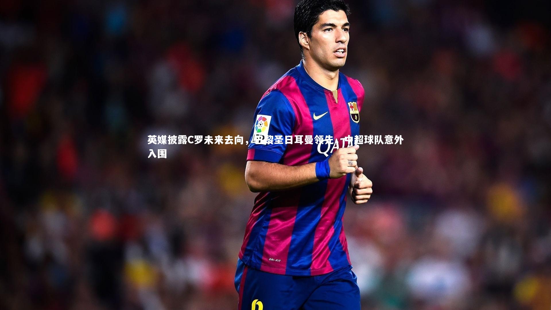 开云体育官网-英媒披露C罗未来去向，巴黎圣日耳曼领先，中超球队意外入围