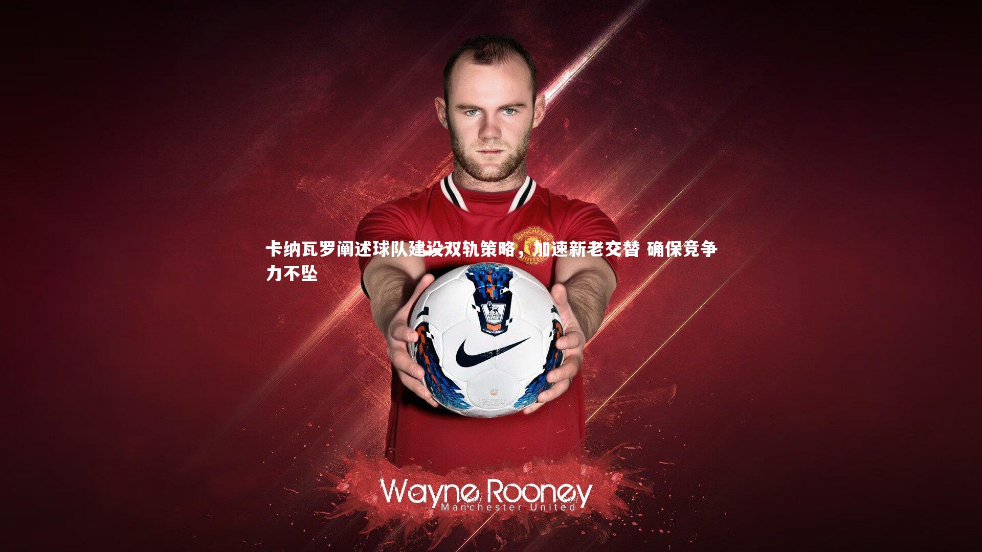 KAIYUN开云：卡纳瓦罗阐述球队建设双轨策略，加速新老交替 确保竞争力不坠